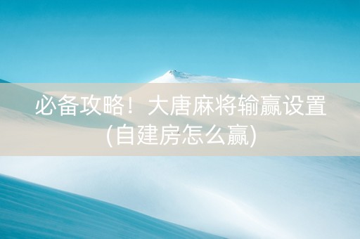 必备攻略！大唐麻将输赢设置(自建房怎么赢)