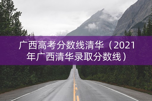 广西高考分数线清华（2021年广西清华录取分数线）