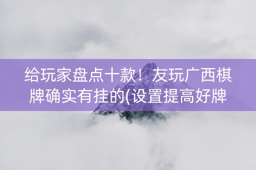 给玩家盘点十款！友玩广西棋牌确实有挂的(设置提高好牌几率)