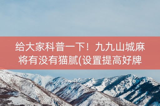 给大家科普一下！九九山城麻将有没有猫腻(设置提高好牌几率)