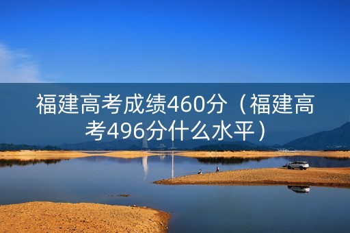 福建高考成绩460分（福建高考496分什么水平）