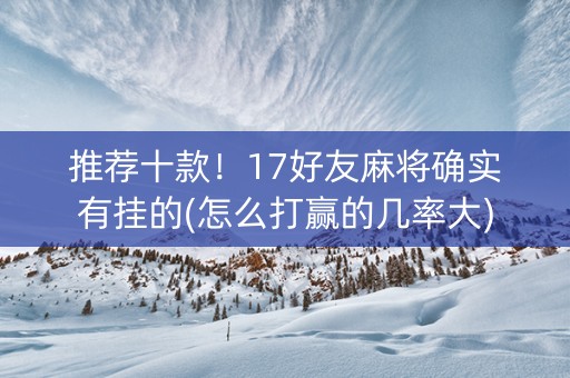 推荐十款！17好友麻将确实有挂的(怎么打赢的几率大)