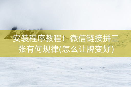 安装程序教程！微信链接拼三张有何规律(怎么让牌变好)