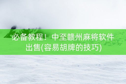 必备教程！中至赣州麻将软件出售(容易胡牌的技巧)