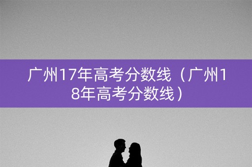 广州17年高考分数线（广州18年高考分数线）