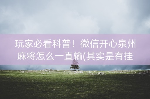 玩家必看科普！微信开心泉州麻将怎么一直输(其实是有挂的)