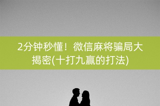 2分钟秒懂！微信麻将骗局大揭密(十打九赢的打法)