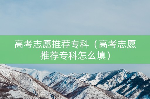 高考志愿推荐专科（高考志愿推荐专科怎么填）