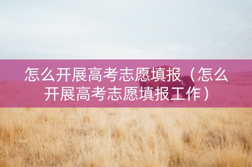 怎么开展高考志愿填报（怎么开展高考志愿填报工作）