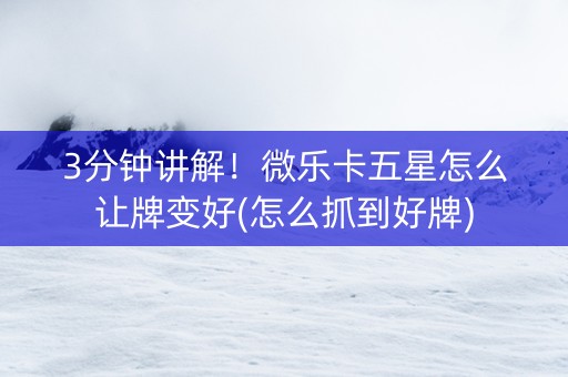 3分钟讲解！微乐卡五星怎么让牌变好(怎么抓到好牌)