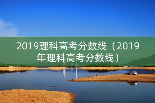 2019理科高考分数线（2019年理科高考分数线）