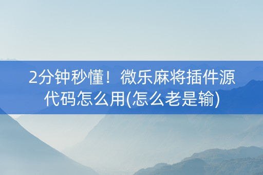 2分钟秒懂！微乐麻将插件源代码怎么用(怎么老是输)