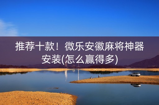 推荐十款！微乐安徽麻将神器安装(怎么赢得多)