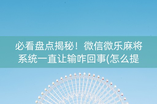 必看盘点揭秘！微信微乐麻将系统一直让输咋回事(怎么提升胜率)