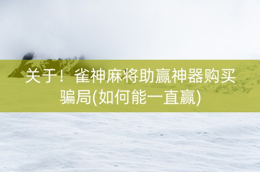 关于！雀神麻将助赢神器购买骗局(如何能一直赢)