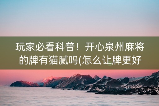玩家必看科普！开心泉州麻将的牌有猫腻吗(怎么让牌更好)