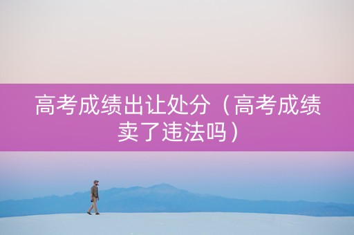 高考成绩出让处分（高考成绩卖了违法吗）