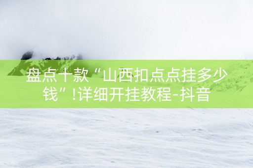 盘点十款“山西扣点点挂多少钱”!详细开挂教程-抖音
