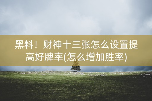 黑料！财神十三张怎么设置提高好牌率(怎么增加胜率)