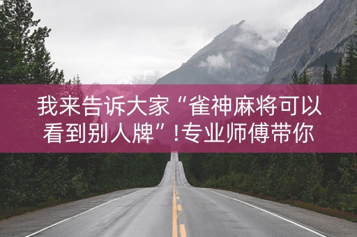我来告诉大家“雀神麻将可以看到别人牌”!专业师傅带你一起了解（详细教程）-抖音