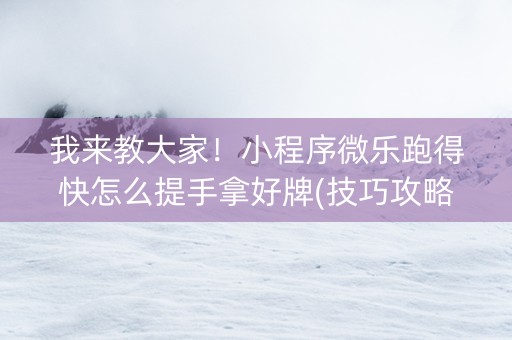 我来教大家！小程序微乐跑得快怎么提手拿好牌(技巧攻略怎样拿好牌)