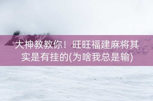 大神教教你！旺旺福建麻将其实是有挂的(为啥我总是输)
