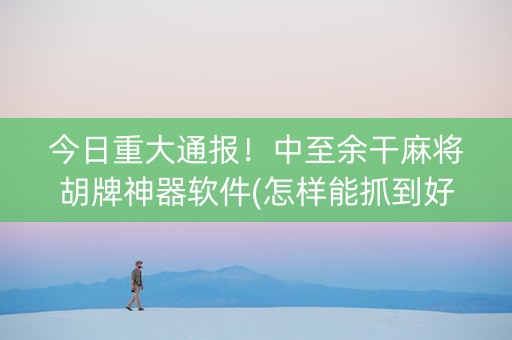 今日重大通报！中至余干麻将胡牌神器软件(怎样能抓到好牌)
