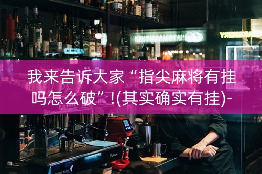 我来告诉大家“指尖麻将有挂吗怎么破”!(其实确实有挂)-抖音