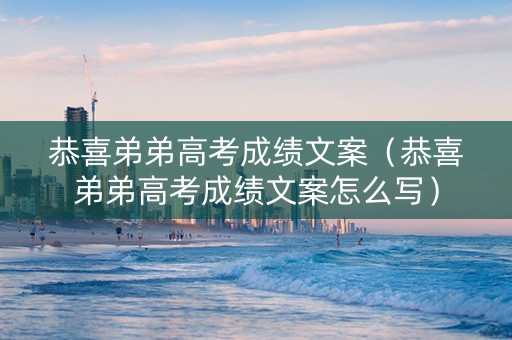 恭喜弟弟高考成绩文案（恭喜弟弟高考成绩文案怎么写）