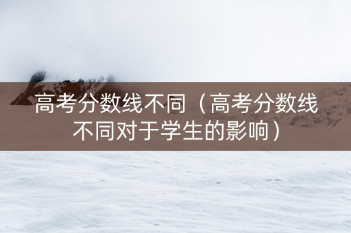 高考分数线不同（高考分数线不同对于学生的影响）