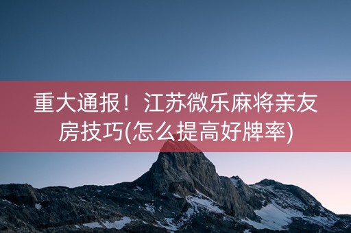 重大通报！江苏微乐麻将亲友房技巧(怎么提高好牌率)