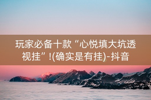 玩家必备十款“心悦填大坑透视挂”!(确实是有挂)-抖音