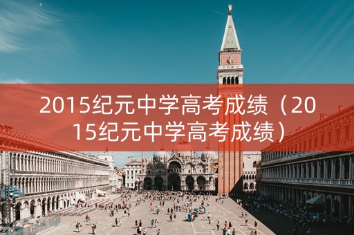 2015纪元中学高考成绩（2015纪元中学高考成绩）