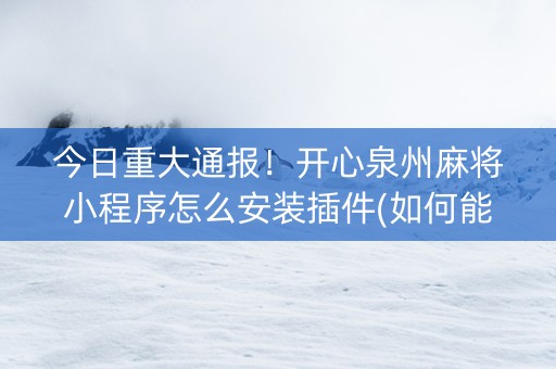 今日重大通报！开心泉州麻将小程序怎么安装插件(如何能一直赢)