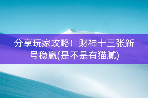 分享玩家攻略！财神十三张新号稳赢(是不是有猫腻)