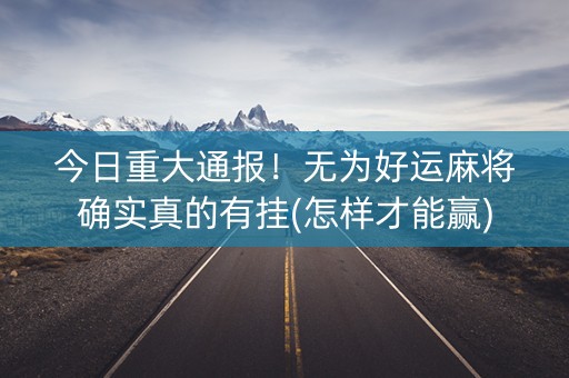 今日重大通报！无为好运麻将确实真的有挂(怎样才能赢)