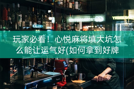玩家必看！心悦麻将填大坑怎么能让运气好(如何拿到好牌)
