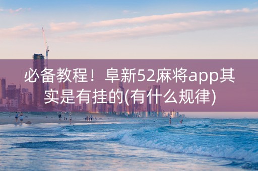 必备教程！阜新52麻将app其实是有挂的(有什么规律)
