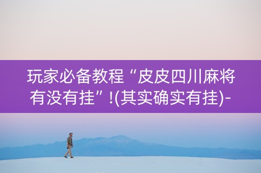 玩家必备教程“皮皮四川麻将有没有挂”!(其实确实有挂)-抖音
