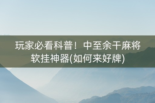 玩家必看科普！中至余干麻将软挂神器(如何来好牌)