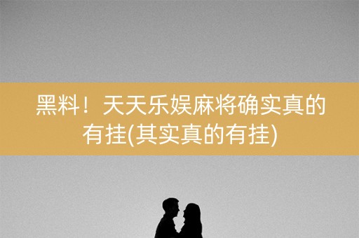 黑料！天天乐娱麻将确实真的有挂(其实真的有挂)