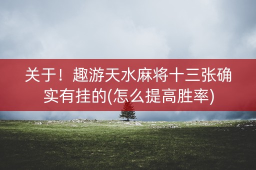 关于！趣游天水麻将十三张确实有挂的(怎么提高胜率)