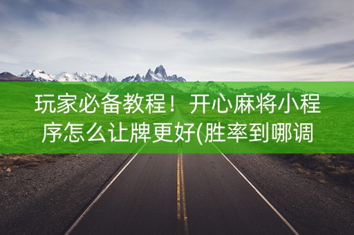 玩家必备教程！开心麻将小程序怎么让牌更好(胜率到哪调)