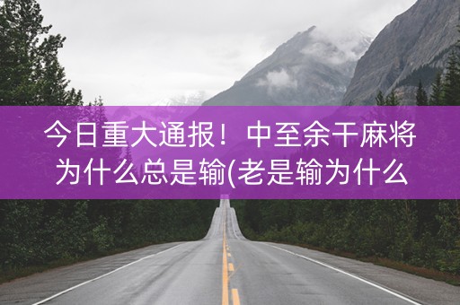 今日重大通报！中至余干麻将为什么总是输(老是输为什么)