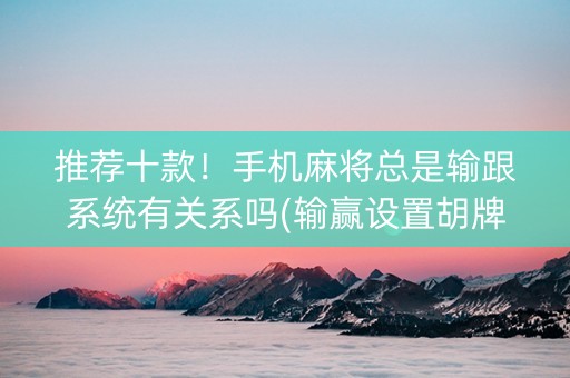 推荐十款！手机麻将总是输跟系统有关系吗(输赢设置胡牌规律)