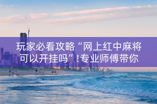 玩家必看攻略“网上红中麻将可以开挂吗”!专业师傅带你一起了解（详细教程）-抖音