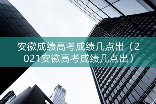 安徽成绩高考成绩几点出（2021安徽高考成绩几点出）
