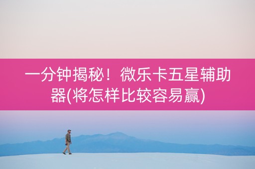 一分钟揭秘！微乐卡五星辅助器(将怎样比较容易赢)