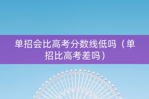 单招会比高考分数线低吗（单招比高考差吗）