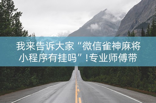 我来告诉大家“微信雀神麻将小程序有挂吗”!专业师傅带你一起了解（详细教程）-抖音